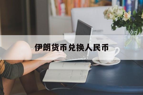 伊朗货币兑换人民币(伊朗货币兑换人民币在哪里兑换)