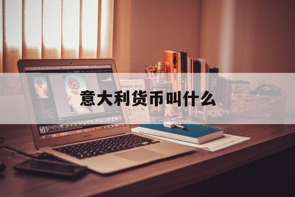 意大利货币叫什么(意大利货币叫什么名字)
